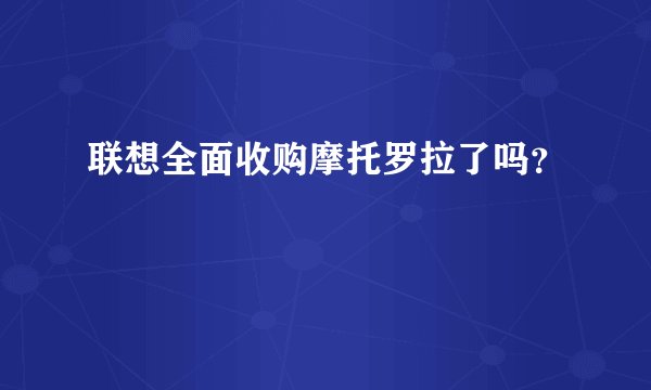 联想全面收购摩托罗拉了吗？
