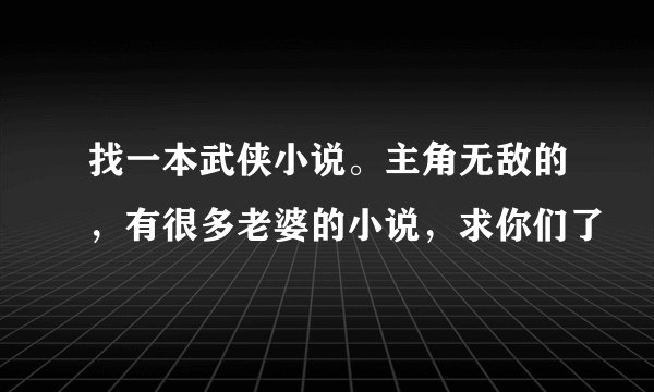 找一本武侠小说。主角无敌的，有很多老婆的小说，求你们了