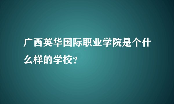 广西英华国际职业学院是个什么样的学校？
