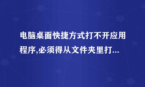 电脑桌面快捷方式打不开应用程序,必须得从文件夹里打开,这是怎么回事了?