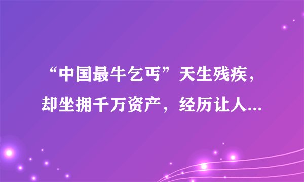 “中国最牛乞丐”天生残疾，却坐拥千万资产，经历让人无法想象