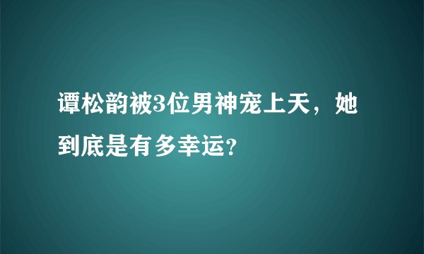 谭松韵被3位男神宠上天，她到底是有多幸运？