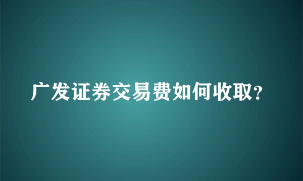 广发证券交易费如何收取？
