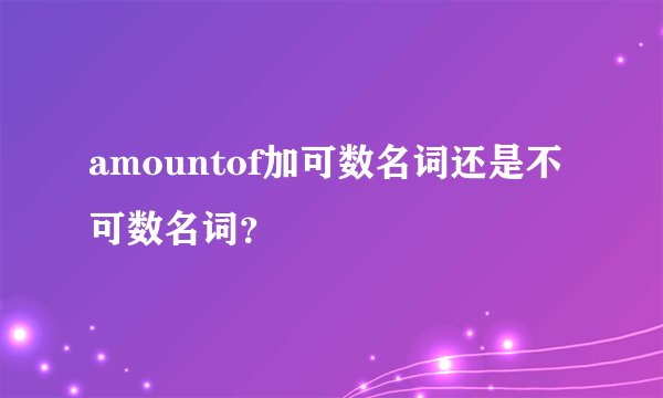 amountof加可数名词还是不可数名词？