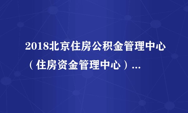 2018北京住房公积金管理中心（住房资金管理中心）招聘公告