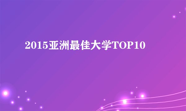 2015亚洲最佳大学TOP10