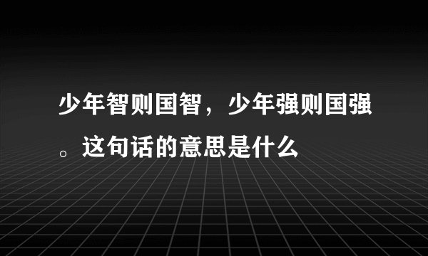 少年智则国智，少年强则国强。这句话的意思是什么