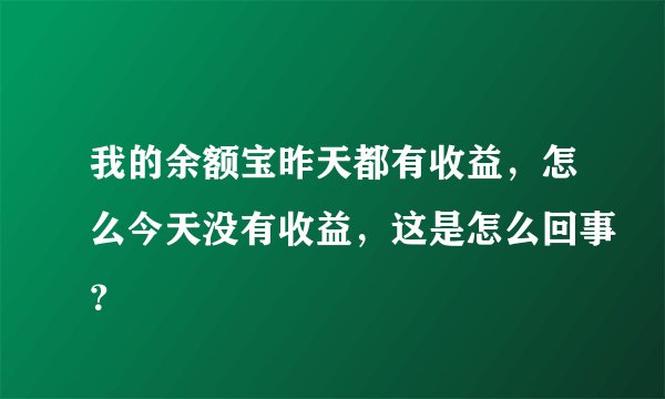 我的余额宝昨天都有收益，怎么今天没有收益，这是怎么回事？