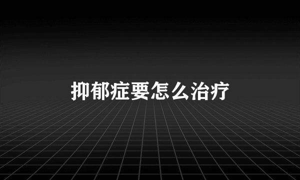 抑郁症要怎么治疗