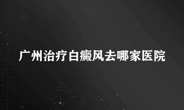 广州治疗白癜风去哪家医院