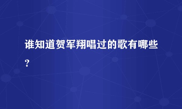 谁知道贺军翔唱过的歌有哪些？