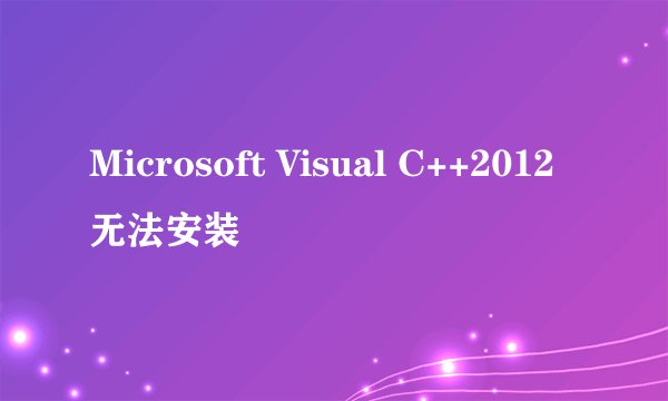 Microsoft Visual C++2012无法安装