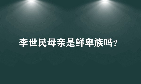 李世民母亲是鲜卑族吗？