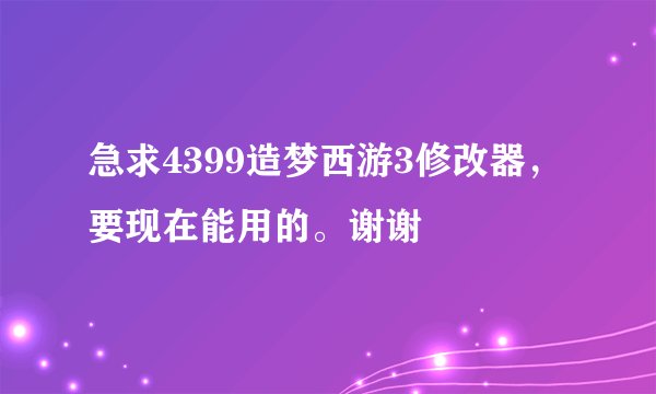 急求4399造梦西游3修改器，要现在能用的。谢谢