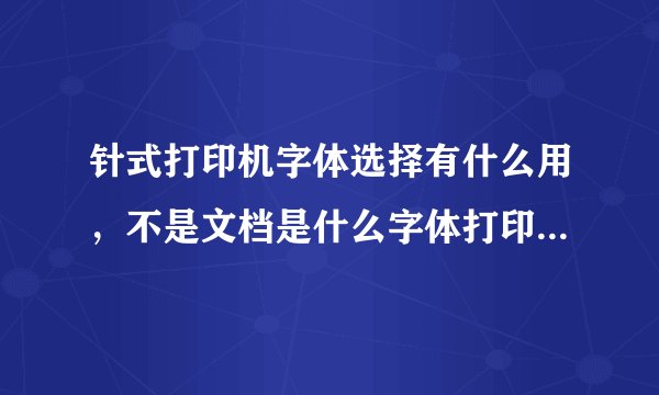 针式打印机字体选择有什么用，不是文档是什么字体打印出来就是什么字体吗，谢谢？