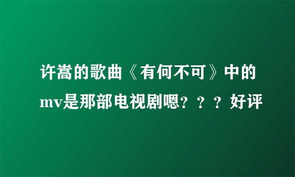 许嵩的歌曲《有何不可》中的mv是那部电视剧嗯？？？好评