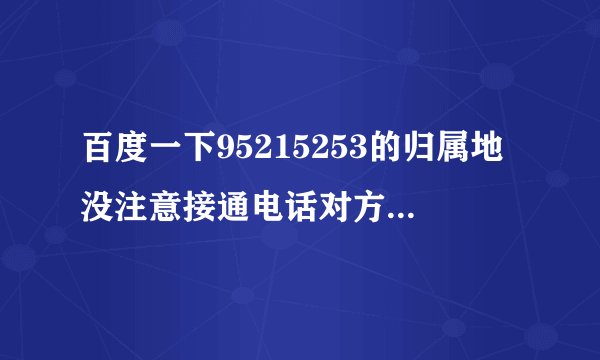 百度一下95215253的归属地没注意接通电话对方就挂了,担心是诈骗电话