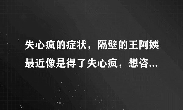 失心疯的症状，隔壁的王阿姨最近像是得了失心疯，想咨询一下失心疯的症状有哪些呢？