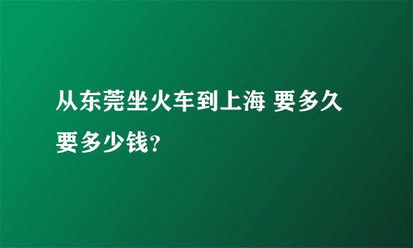 从东莞坐火车到上海 要多久 要多少钱？