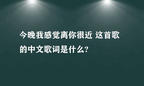 今晚我感觉离你很近 这首歌的中文歌词是什么?