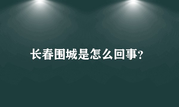 长春围城是怎么回事？