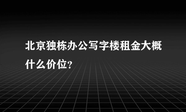北京独栋办公写字楼租金大概什么价位？
