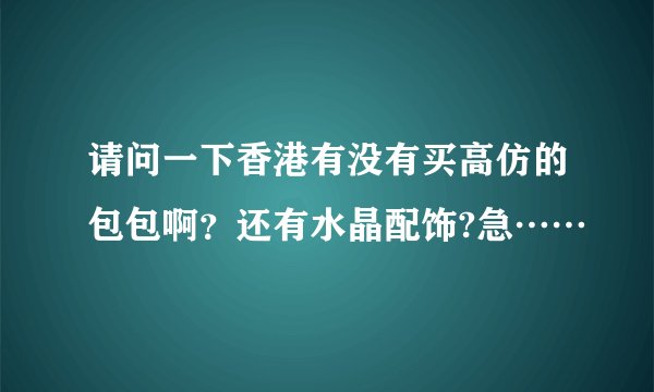 请问一下香港有没有买高仿的包包啊？还有水晶配饰?急……