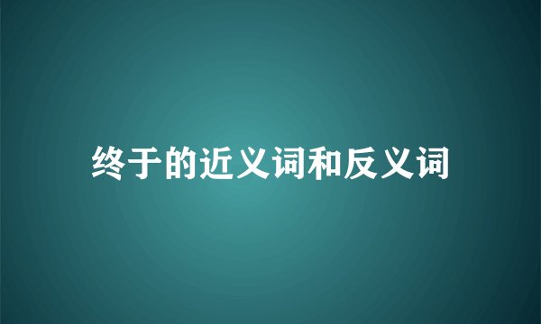 终于的近义词和反义词
