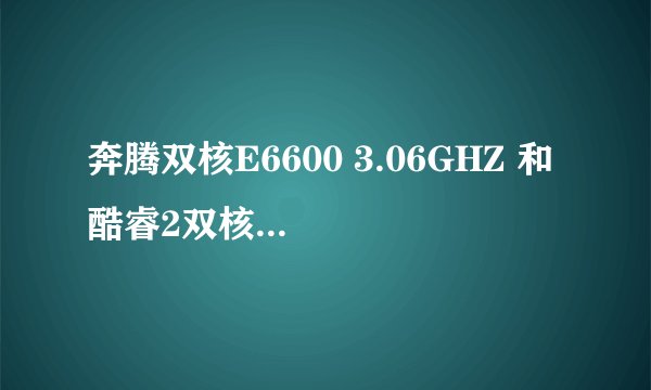 奔腾双核E6600 3.06GHZ 和 酷睿2双核E6600 2.4GHZ 哪个更好