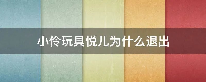 小伶玩具悦儿为什么退出