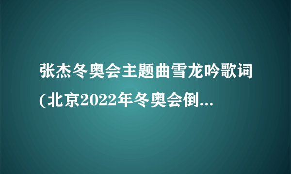 张杰冬奥会主题曲雪龙吟歌词(北京2022年冬奥会倒计时10天助力歌曲)