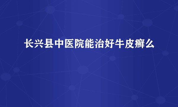 长兴县中医院能治好牛皮癣么