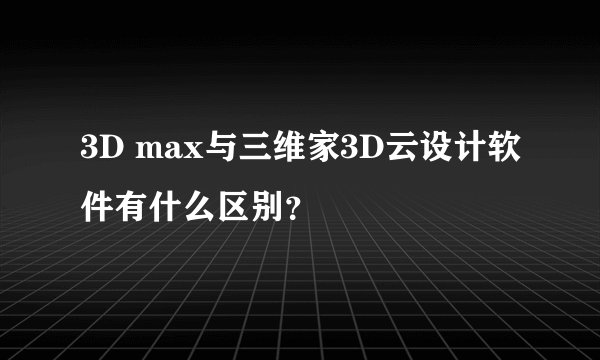 3D max与三维家3D云设计软件有什么区别？