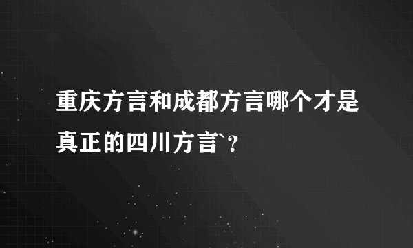 重庆方言和成都方言哪个才是真正的四川方言`？