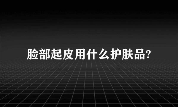 脸部起皮用什么护肤品?