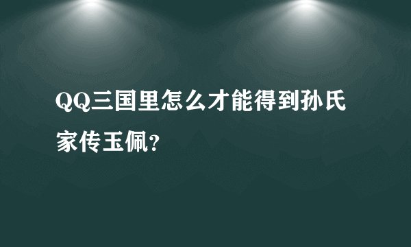 QQ三国里怎么才能得到孙氏家传玉佩？
