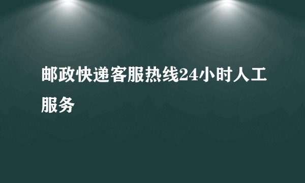 邮政快递客服热线24小时人工服务