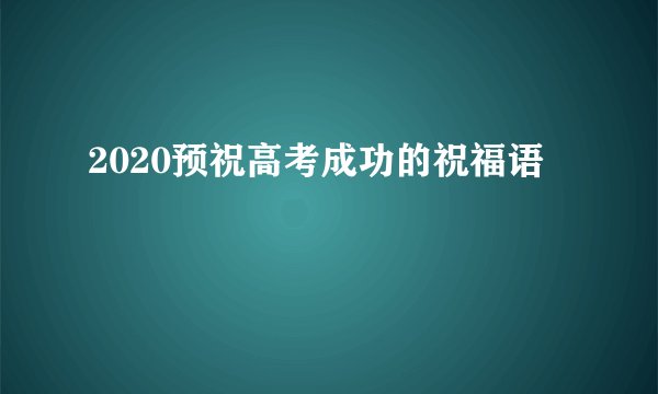 2020预祝高考成功的祝福语