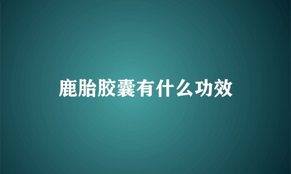 鹿胎胶囊有什么功效