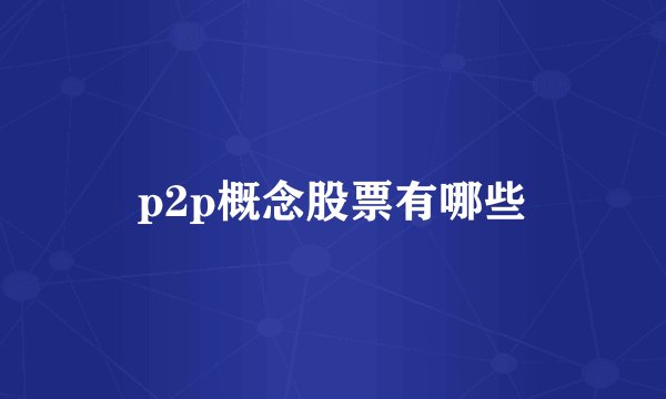 p2p概念股票有哪些