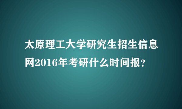 太原理工大学研究生招生信息网2016年考研什么时间报？