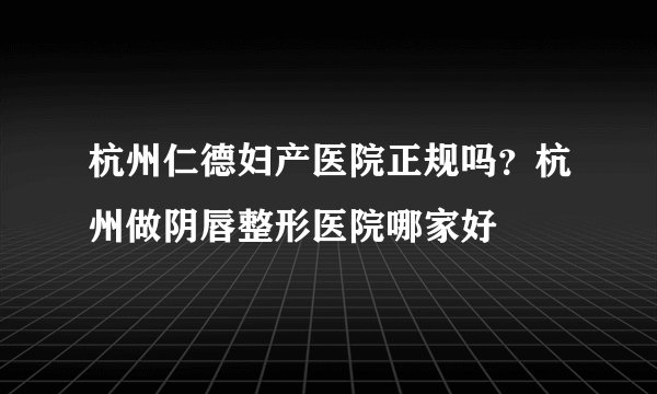 杭州仁德妇产医院正规吗？杭州做阴唇整形医院哪家好