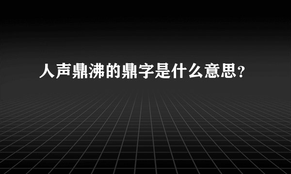 人声鼎沸的鼎字是什么意思？
