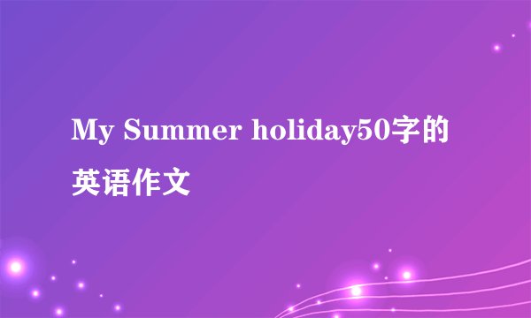 My Summer holiday50字的英语作文