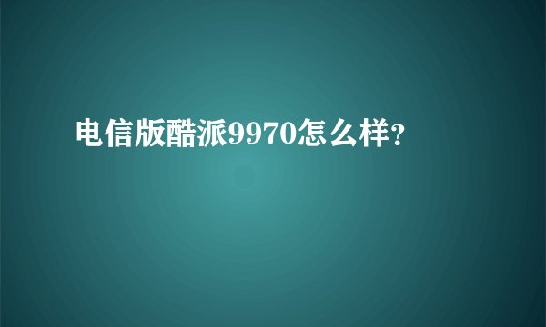电信版酷派9970怎么样？