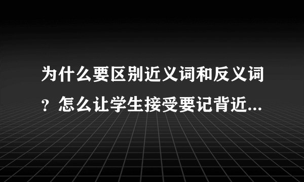 为什么要区别近义词和反义词？怎么让学生接受要记背近义词和反义词
