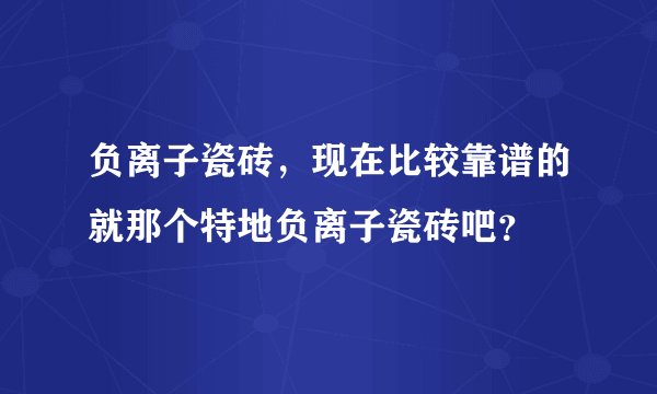 负离子瓷砖，现在比较靠谱的就那个特地负离子瓷砖吧？