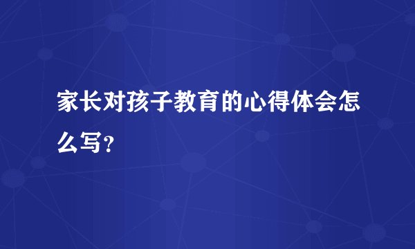 家长对孩子教育的心得体会怎么写？