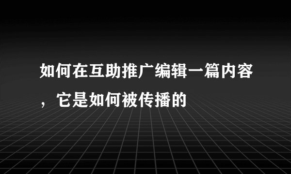 如何在互助推广编辑一篇内容，它是如何被传播的