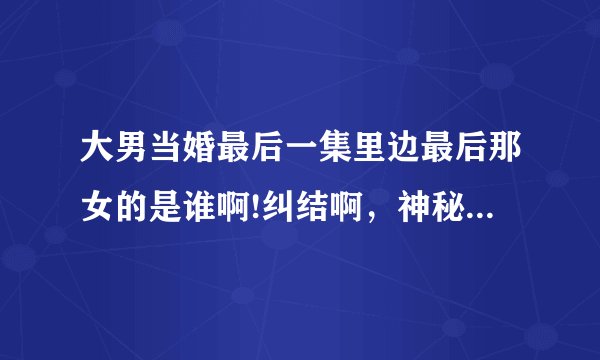 大男当婚最后一集里边最后那女的是谁啊!纠结啊，神秘女子。是谁·········？？？？